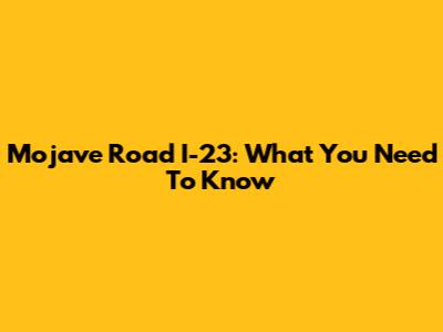 Mojave Road I-23: What You Need To Know