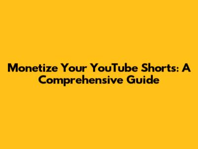 Monetize Your YouTube Shorts: A Comprehensive Guide