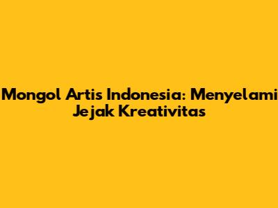 Mongol Artis Indonesia: Menyelami Jejak Kreativitas