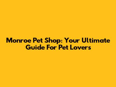 Monroe Pet Shop: Your Ultimate Guide For Pet Lovers