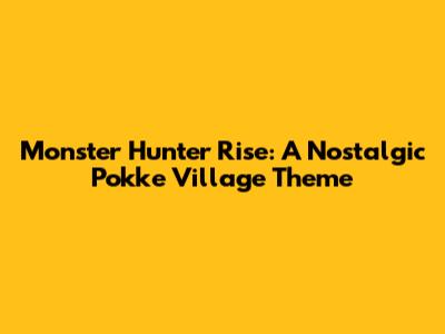Monster Hunter Rise: A Nostalgic Pokke Village Theme