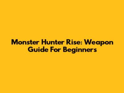Monster Hunter Rise: Weapon Guide For Beginners