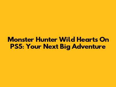 Monster Hunter Wild Hearts On PS5: Your Next Big Adventure