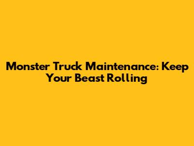 Monster Truck Maintenance: Keep Your Beast Rolling
