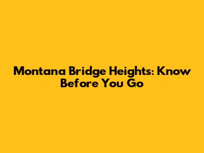 Montana Bridge Heights: Know Before You Go