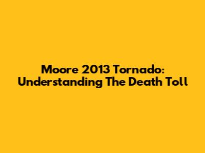 Moore 2013 Tornado: Understanding The Death Toll