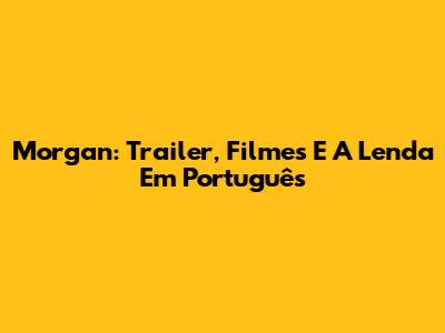 Morgan: Trailer, Filmes E A Lenda Em Português