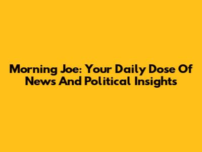 Morning Joe: Your Daily Dose Of News And Political Insights