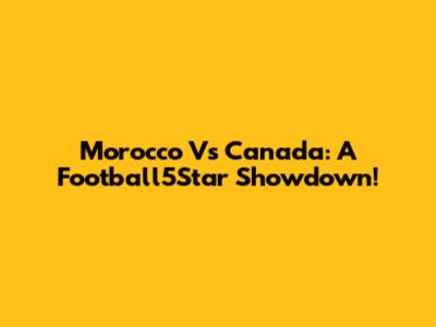 Morocco Vs Canada: A Football5Star Showdown!