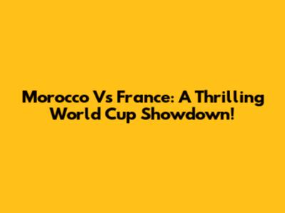 Morocco Vs France: A Thrilling World Cup Showdown!