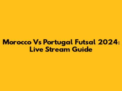 Morocco Vs Portugal Futsal 2024: Live Stream Guide