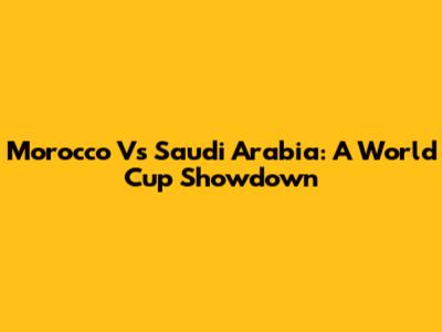 Morocco Vs Saudi Arabia: A World Cup Showdown