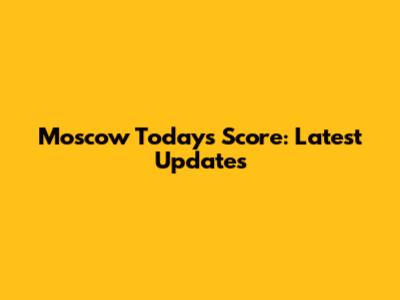 Moscow Today's Score: Latest Updates