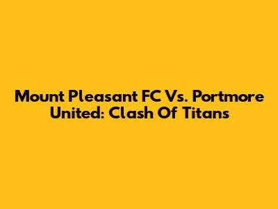 Mount Pleasant FC Vs. Portmore United: Clash Of Titans