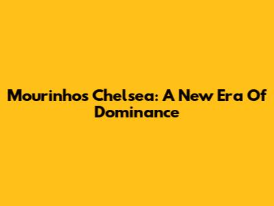 Mourinho's Chelsea: A New Era Of Dominance