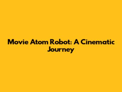 Movie Atom Robot: A Cinematic Journey