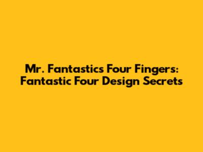 Mr. Fantastic's Four Fingers: Fantastic Four Design Secrets