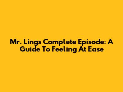 Mr. Ling's Complete Episode: A Guide To Feeling At Ease