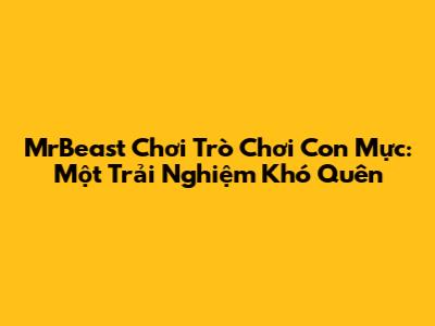 MrBeast Chơi Trò Chơi Con Mực: Một Trải Nghiệm Khó Quên