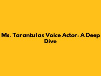 Ms. Tarantula's Voice Actor: A Deep Dive