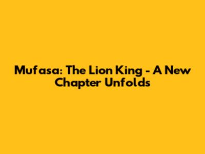 Mufasa: The Lion King - A New Chapter Unfolds