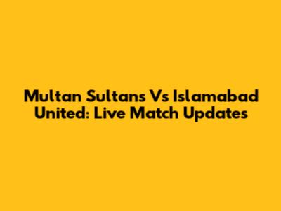 Multan Sultans Vs Islamabad United: Live Match Updates