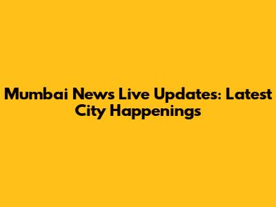 Mumbai News Live Updates: Latest City Happenings