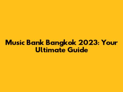 Music Bank Bangkok 2023: Your Ultimate Guide