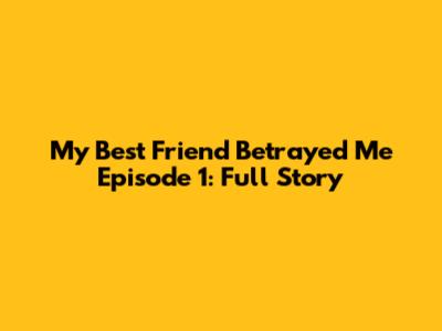 My Best Friend Betrayed Me Episode 1: Full Story