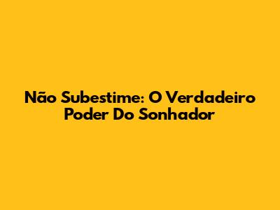 Não Subestime: O Verdadeiro Poder Do Sonhador