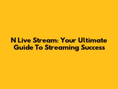 N Live Stream: Your Ultimate Guide To Streaming Success