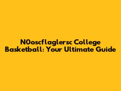 N0oscflaglersc College Basketball: Your Ultimate Guide