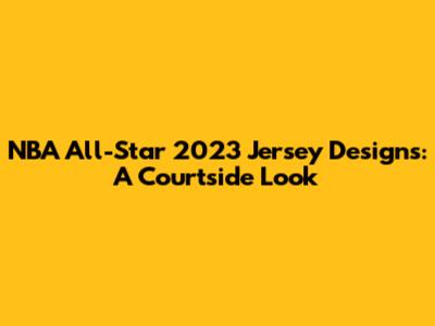 NBA All-Star 2023 Jersey Designs: A Courtside Look