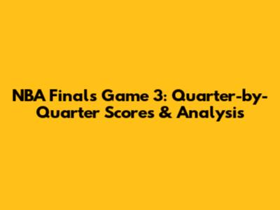 NBA Finals Game 3: Quarter-by-Quarter Scores & Analysis