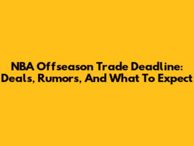 NBA Offseason Trade Deadline: Deals, Rumors, And What To Expect