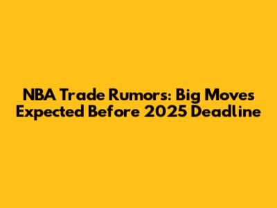 NBA Trade Rumors: Big Moves Expected Before 2025 Deadline