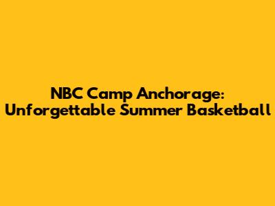 NBC Camp Anchorage: Unforgettable Summer Basketball
