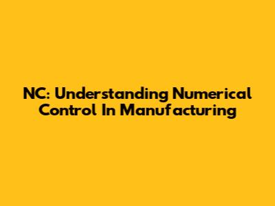 NC: Understanding Numerical Control In Manufacturing