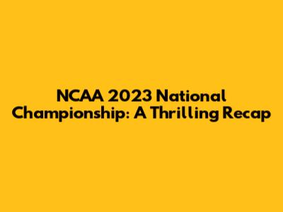 NCAA 2023 National Championship: A Thrilling Recap