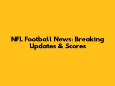 NFL Football News: Breaking Updates & Scores