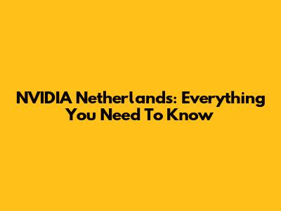 NVIDIA Netherlands: Everything You Need To Know
