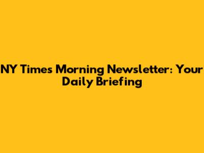 NY Times Morning Newsletter: Your Daily Briefing