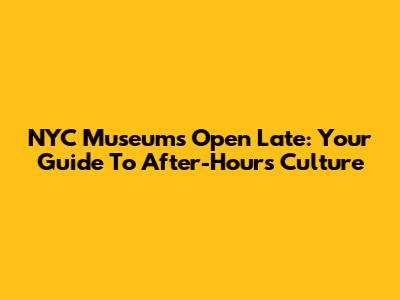 NYC Museums Open Late: Your Guide To After-Hours Culture