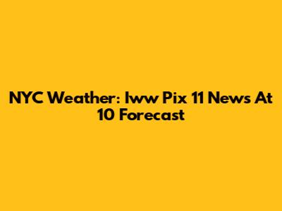 NYC Weather: Iww Pix 11 News At 10 Forecast
