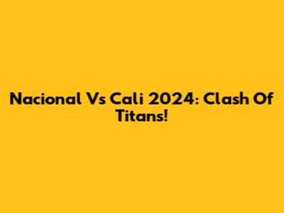 Nacional Vs Cali 2024: Clash Of Titans!