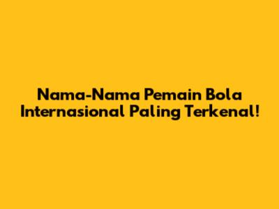Nama-Nama Pemain Bola Internasional Paling Terkenal!