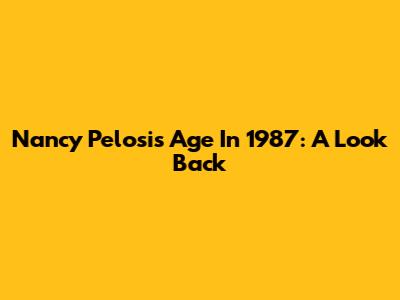 Nancy Pelosi's Age In 1987: A Look Back