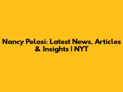 Nancy Pelosi: Latest News, Articles & Insights | NYT
