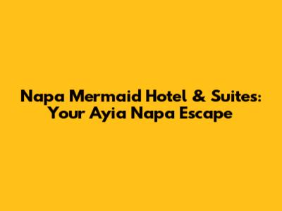 Napa Mermaid Hotel & Suites: Your Ayia Napa Escape