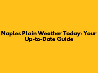 Naples Plain Weather Today: Your Up-to-Date Guide